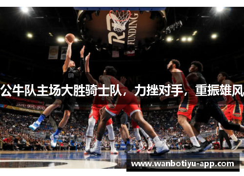 公牛队主场大胜骑士队，力挫对手，重振雄风