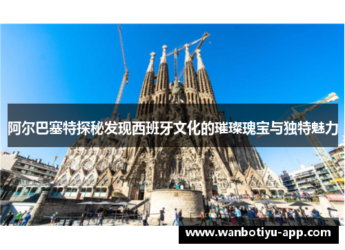 阿尔巴塞特探秘发现西班牙文化的璀璨瑰宝与独特魅力