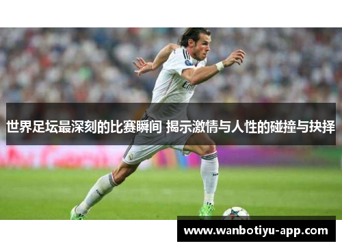 世界足坛最深刻的比赛瞬间 揭示激情与人性的碰撞与抉择