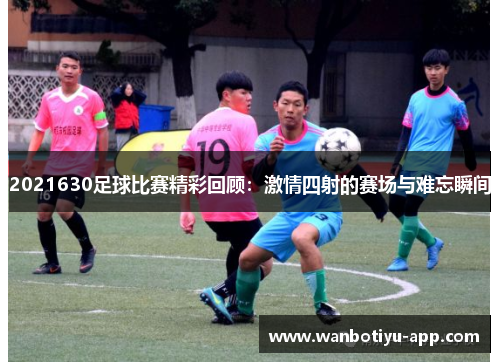 2021630足球比赛精彩回顾：激情四射的赛场与难忘瞬间