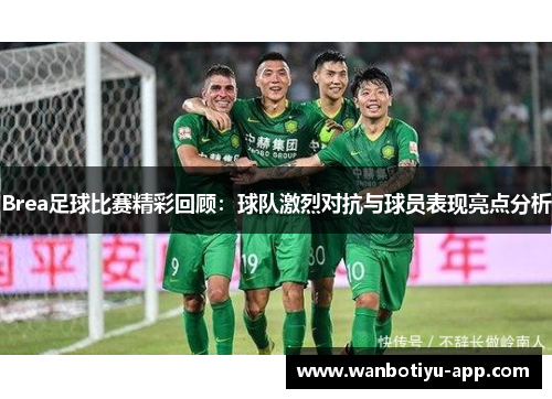 Brea足球比赛精彩回顾：球队激烈对抗与球员表现亮点分析