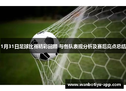 1月31日足球比赛精彩回顾 与各队表现分析及赛后亮点总结