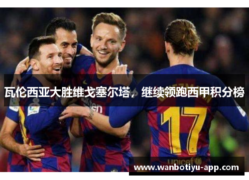瓦伦西亚大胜维戈塞尔塔，继续领跑西甲积分榜