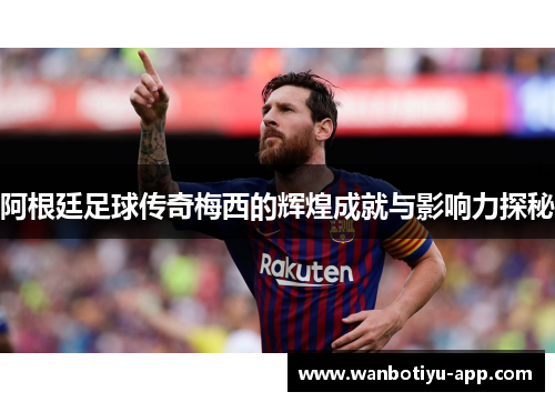 阿根廷足球传奇梅西的辉煌成就与影响力探秘