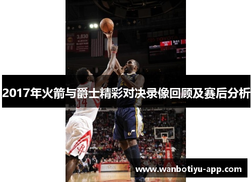 2017年火箭与爵士精彩对决录像回顾及赛后分析