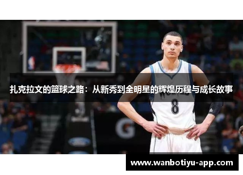 扎克拉文的篮球之路：从新秀到全明星的辉煌历程与成长故事