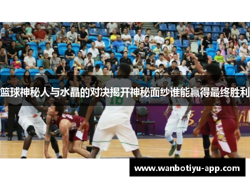 篮球神秘人与水晶的对决揭开神秘面纱谁能赢得最终胜利