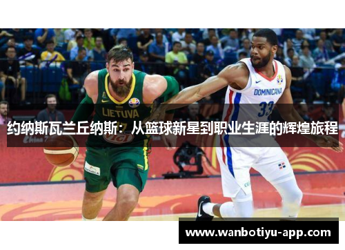 约纳斯瓦兰丘纳斯：从篮球新星到职业生涯的辉煌旅程