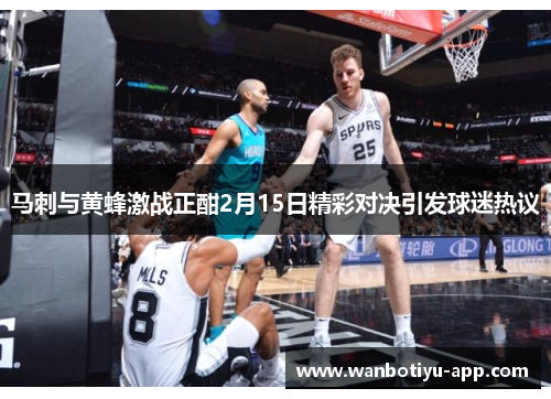 马刺与黄蜂激战正酣2月15日精彩对决引发球迷热议